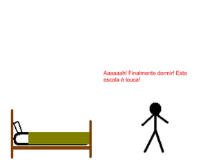 Aaaaaah! Finalmente dormir! Esta
escola é louca!
 