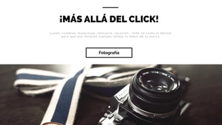¡MÁS ALLÁ DEL CLICK!
Luces, sombras, maquillaje, vestuario, locación,… todo se cuida al detalle
para que ese instante captado refleje lo mejor de tu marca.
Fotografía
 