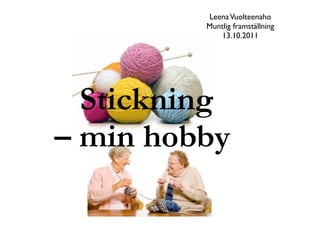 Leena Vuolteenaho
         Muntlig framställning
            13.10.2011




  Stickning
– min hobby
 