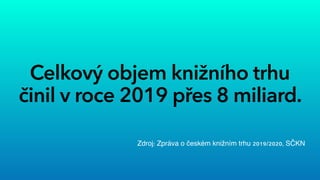 Celkový objem knižního trhu
činil v roce 2019 přes 8 miliard.
Zdroj: Zpráva o českém knižním trhu 2019/2020, SČKN
 