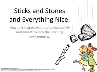 Sticks and Stones
and Everything Nice.
How to integrate web tools successfully
and smoothly into the learning
environment.
Girls Hugging (July 2014) Retrieved from
http://www.bing.com/images/search?q=nice+cartoon+people&qs=n&form=QBIR&pq=nice+cartoon+people&sc=0-15&sp=-
1&sk=#view=detail&id=7CDC6F5DE936CF7583544B75B5D187E7B07CD526&selectedIndex=95
 