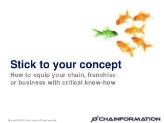 Stick to your concept
  How to equip your chain, franchise
  or business with critical know-how




Copyright © 2012 Chainformation. All rights reserved.
 