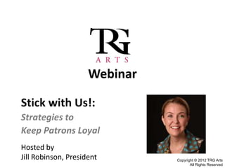 Webinar

Stick with Us!:
Strategies to
Keep Patrons Loyal
Hosted by
Jill Robinson, President       Copyright © 2012 TRG Arts
                                      All Rights Reserved
 