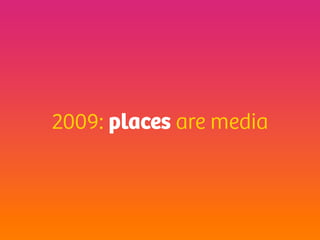 2009: places are media
 