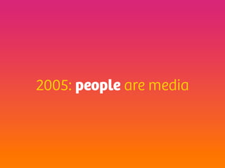 2005: people are media
 