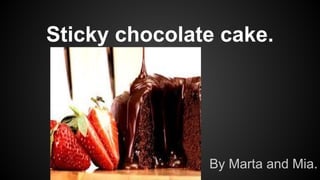 Sticky chocolate cake. 
By Marta and Mia. 
 