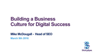 Building a Business
Culture for Digital Success
Mike McDougall - Head of SEO
March 9th 2016
 