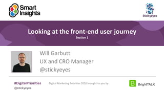 2
#DigitalPriorities Digital Marketing Priorities 2018 brought to you
by
Looking at the front-end user journey
Section 1
Will Garbutt
UX and CRO Manager
@stickyeyes
Digital Marketing Priorities 2020 brought to you by
@stickyeyes
 