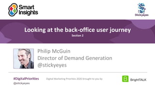 32
#DigitalPriorities Digital Marketing Priorities 2018 brought to you
by
Looking at the back-office user journey
Section 2
Philip McGuin
Director of Demand Generation
@stickyeyes
Digital Marketing Priorities 2020 brought to you by
@stickyeyes
 