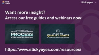 61
Want more insight?
Access our free guides and webinars now:
https://www.stickyeyes.com/resources/
 