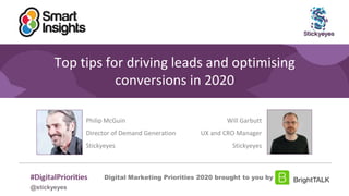 1
#DigitalPriorities Digital Marketing Priorities 2018 brought to you
by
Top tips for driving leads and optimising
conversions in 2020
Philip McGuin
Director of Demand Generation
Stickyeyes
@
Digital Marketing Priorities 2020 brought to you by
Will Garbutt
UX and CRO Manager
Stickyeyes
@stickyeyes
 