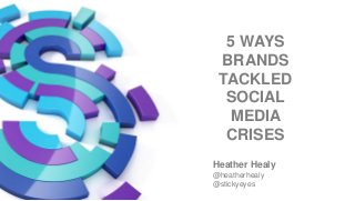 5 WAYS
BRANDS
TACKLED
SOCIAL
MEDIA
CRISES
Heather Healy
@heatherhealy
@stickyeyes
 