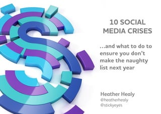 10 SOCIAL
MEDIA CRISES
…and what to do to
ensure you don’t
make the naughty
list next year
Heather Healy
@heatherhealy
@stickyeyes
 