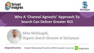 1
#DigitalPriorities Digital Marketing Priorities 2018 brought to you by
Why A ‘Channel Agnostic’ Approach To
Search Can Deliver Greater ROI
Mike McDougall,
Organic Search Director at Stickyeyes
 