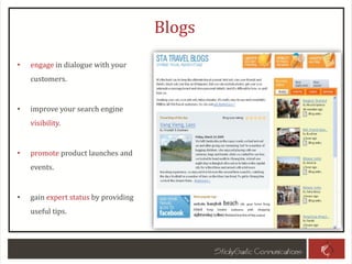 Blogs
• engage in dialogue with your
customers.
• improve your search engine
visibility.
• promote product launches and
events.
• gain expert status by providing
useful tips.
 