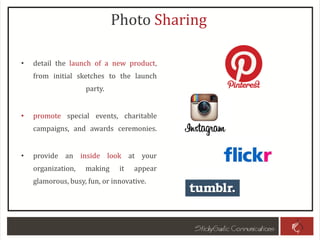 Photo Sharing
• detail the launch of a new product,
from initial sketches to the launch
party.
• promote special events, charitable
campaigns, and awards ceremonies.
• provide an inside look at your
organization, making it appear
glamorous, busy, fun, or innovative.
 