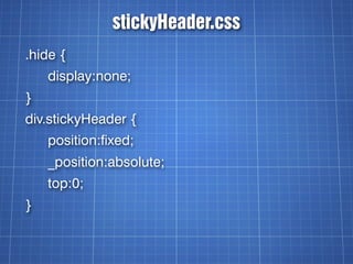 stickyHeader.css
.hide {
    display:none;
}
div.stickyHeader {
    position:fixed;
    _position:absolute;
    top:0;
}
 