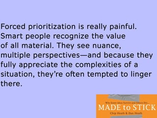Forced prioritization is really painful.
Smart people recognize the value
of all material. They see nuance,
multiple perspectives—and because they
fully appreciate the complexities of a
situation, they’re often tempted to linger
there.
 