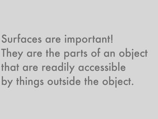 Surfaces are important!
They are the parts of an object
that are readily accessible
by things outside the object.
 