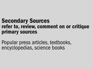 Secondary Sources
refer to, review, comment on or critique
primary sources
Popular press articles, textbooks,
encyclopedias, science books
 