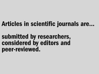 Articles in scientific journals are...
submitted by researchers,
considered by editors and
peer-reviewed.
 