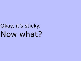 Okay, it’s sticky.
Now what?
 