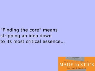 “Finding the core” means
stripping an idea down
to its most critical essence…
 