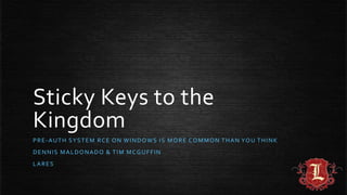 Sticky Keys to the
Kingdom
PRE-AUTH SYSTEM RCE ON WINDOWS IS MORE COMMON THAN YOU THINK
DENNIS MALDONADO & TIM MCGUFFIN
LARES
 
