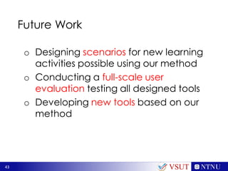 43
Future Work
o Designing scenarios for new learning
activities possible using our method
o Conducting a full-scale user
evaluation testing all designed tools
o Developing new tools based on our
method
VSUT
 