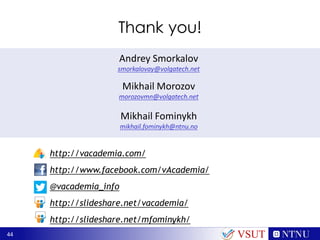 44
Thank you!
Andrey Smorkalov
smorkalovay@volgatech.net
Mikhail Morozov
morozovmn@volgatech.net
Mikhail Fominykh
mikhail.fominykh@ntnu.no
http://vacademia.com/
http://www.facebook.com/vAcademia/
@vacademia_info
http://slideshare.net/vacademia/
http://slideshare.net/mfominykh/
VSUT
 