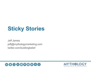 Sticky Stories
Jeff James
jeffj@mythologymarketing.com
twitter.com/buildingbelief
 