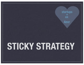startups
                +
               ux
             4evr




STICKY STRATEGY
 