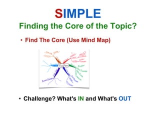 SIMPLE
Finding the Core of the Topic?
• Find The Core (Use Mind Map)




• Challenge? What's IN and What's OUT
 