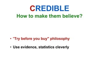 CREDIBLE
   How to make them believe?



• "Try before you buy" philosophy

• Use evidence, statistics cleverly
 