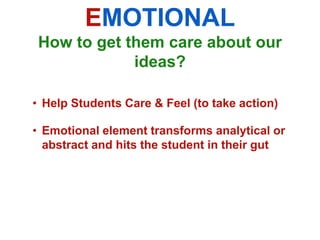 EMOTIONAL
 How to get them care about our
             ideas?

• Help Students Care & Feel (to take action)

• Emotional element transforms analytical or
  abstract and hits the student in their gut
 
