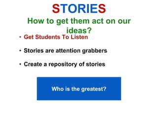 STORIES
   How to get them act on our
            ideas?
• Get Students To Listen

• Stories are attention grabbers

• Create a repository of stories



            Who is the greatest?
 