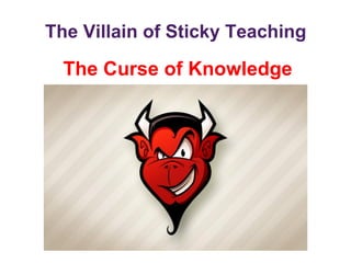 The Villain of Sticky Teaching

  The Curse of Knowledge
 