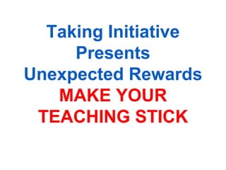 Taking Initiative
     Presents
Unexpected Rewards
   MAKE YOUR
 TEACHING STICK
 