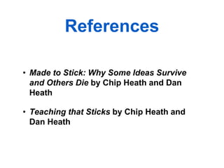 References

• Made to Stick: Why Some Ideas Survive
  and Others Die by Chip Heath and Dan
  Heath

• Teaching that Sticks by Chip Heath and
  Dan Heath
 
