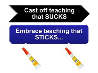 Cast off teaching
    that SUCKS

Embrace teaching that
     STICKS...
 