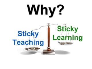 Why?
            Sticky
 Sticky
           Learning
Teaching
 