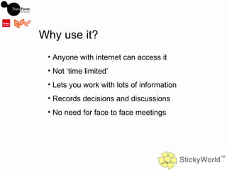 Why use it? Anyone with internet can access it Not ‘time limited’ Lets you work with lots of information Records decisions and discussions No need for face to face meetings 
