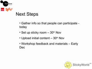Gather info so that people can participate - today Set up sticky room – 30 th  Nov Upload initial content – 30 th  Nov Workshop feedback and materials – Early Dec  Next Steps 
