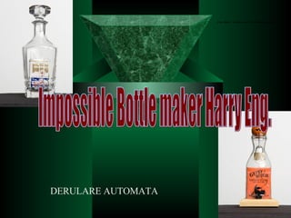 Impossible Bottle maker Harry Eng.  DERULARE AUTOMATA 
