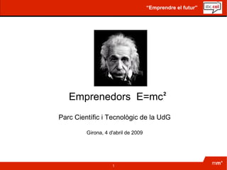 “Emprendre el futur”




   Emprenedors E=mc                        2



Parc Científic i Tecnològic de la UdG

         Girona, 4 d'abril de 2009




                    1
                                                            mm*
 