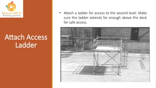 • Attach a ladder for access to the second level. Make
sure the ladder extends far enough above the deck
for safe access.
Attach Access
Ladder
 