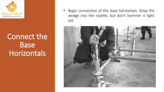 • Begin connection of the base horizontals. Drop the
wedge into the rosette, but don't hammer it tight
yet.
Connect the
Base
Horizontals
 