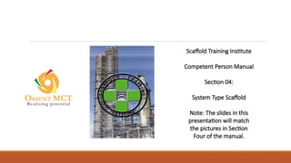 Scaffold Training Institute
Competent Person Manual
Section 04:
System Type Scaffold
Note: The slides in this
presentation will match
the pictures in Section
Four of the manual.
 