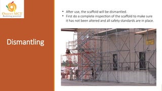 Dismantling
• After use, the scaffold will be dismantled.
• First do a complete inspection of the scaffold to make sure
it has not been altered and all safety standards are in place.
 