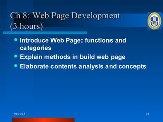 Ch 8: Web Page Development
(3 hours)
 Introduce Web Page: functions and
  categories
 Explain methods in build web page
 Elaborate contents analysis and concepts




09/25/12                                 18
 